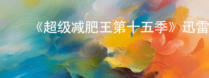 ﻿陈剑苹发布﻿《超级减肥王第十五季》迅雷下载/在线观看-选秀综艺-美剧天堂